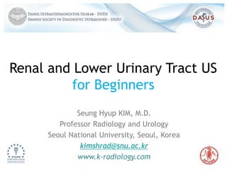Renal and Lower Urinary Tract US
for Beginners
Seung Hyup KIM, M.D.
Professor Radiology and Urology
Seoul National University, Seoul, Korea
kimshrad@snu.ac.kr
www.k-radiology.com
 