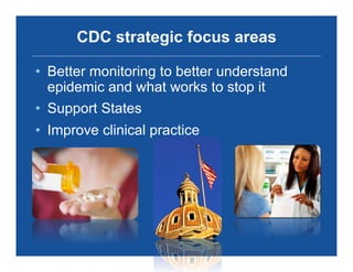 CDC strategic focus areas
•  Better monitoring to better understand
epidemic and what works to stop it
•  Support States
•  Improve clinical practice
 