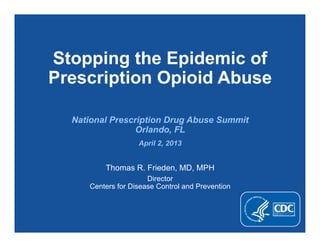 Stopping the Epidemic of
Prescription Opioid Abuse
National Prescription Drug Abuse Summit
Orlando, FL
April 2, 2013
Thomas R. Frieden, MD, MPH
Director
Centers for Disease Control and Prevention
 