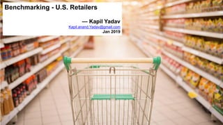 1
Benchmarking - U.S. Retailers
— Kapil Yadav
Kapil.anand.Yadav@gmail.com
Jan 2019
 