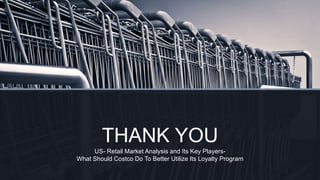 THANK YOU
US- Retail Market Analysis and Its Key Players-
What Should Costco Do To Better Utilize Its Loyalty Program
 