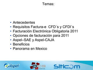 Temas:
450 mil
empresas usuarias
• Antecedentes
• Requisitos Factura-e CFD´s y CFDI´s
• Facturación Electrónica Obligatoria 2011
• Opciones de facturación para 2011
• Aspel–SAE y Aspel-CAJA
• Beneficios
• Panorama en Mexico
 