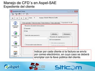 Manejo de CFD´s en Aspel-SAE
Expediente del cliente
Indicar por cada cliente si la factura se envía
por correo electrónico, en cuyo caso se deberá
encriptar con la llave pública del cliente.
 