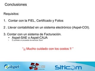 Conclusiones
Requisitos:
1. Contar con la FIEL, Certificado y Folios
2 . Llevar contabilidad en un sistema electrónico (Aspel-COI).
3. Contar con un sistema de Facturación.
• Aspel-SAE o Aspel-CAJA
• Ó contratar un proveedor de servicios “Buro”
“¡¡ Mucho cuidado con los costos !! ”
 