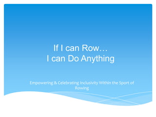 If I can Row…
         I can Do Anything

Empowering & Celebrating Inclusivity Within the Sport of
                      Rowing
 