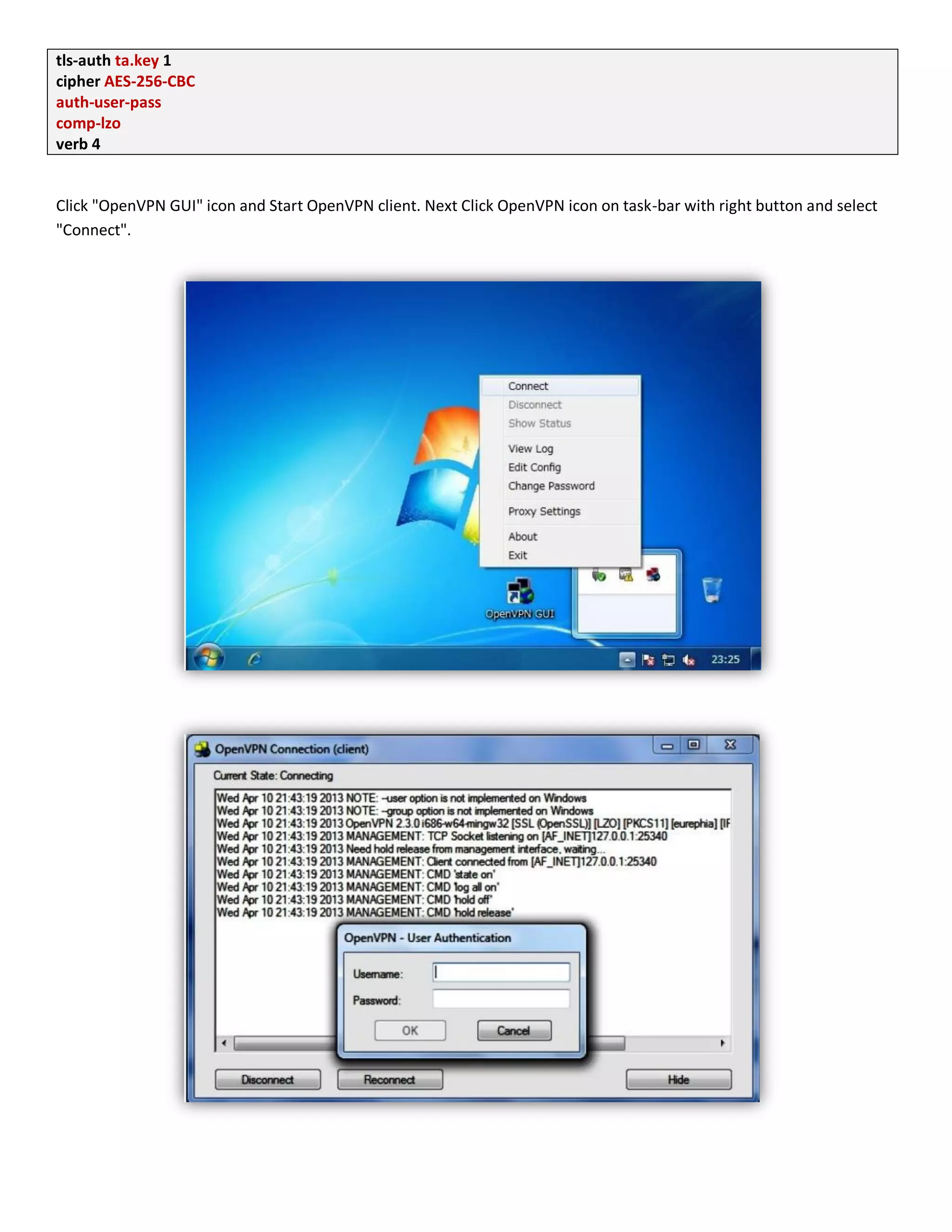 tls-auth ta.key 1
cipher AES-256-CBC
auth-user-pass
comp-lzo
verb 4
Click "OpenVPN GUI" icon and Start OpenVPN client. Next Click OpenVPN icon on task-bar with right button and select
"Connect".
 