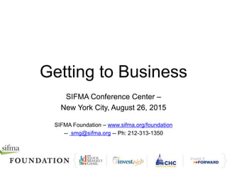 Getting to Business
SIFMA Conference Center –
New York City, August 26, 2015
SIFMA Foundation – www.sifma.org/foundation
-- smg@sifma.org -- Ph: 212-313-1350
 