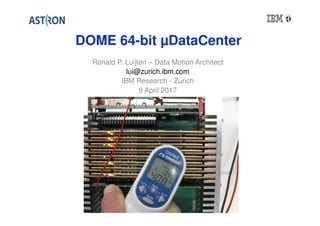 DOME 64-bit µDataCenter
Ronald P. Luijten – Data Motion Architect
lui@zurich.ibm.com
IBM Research - Zurich
9 April 2017
 