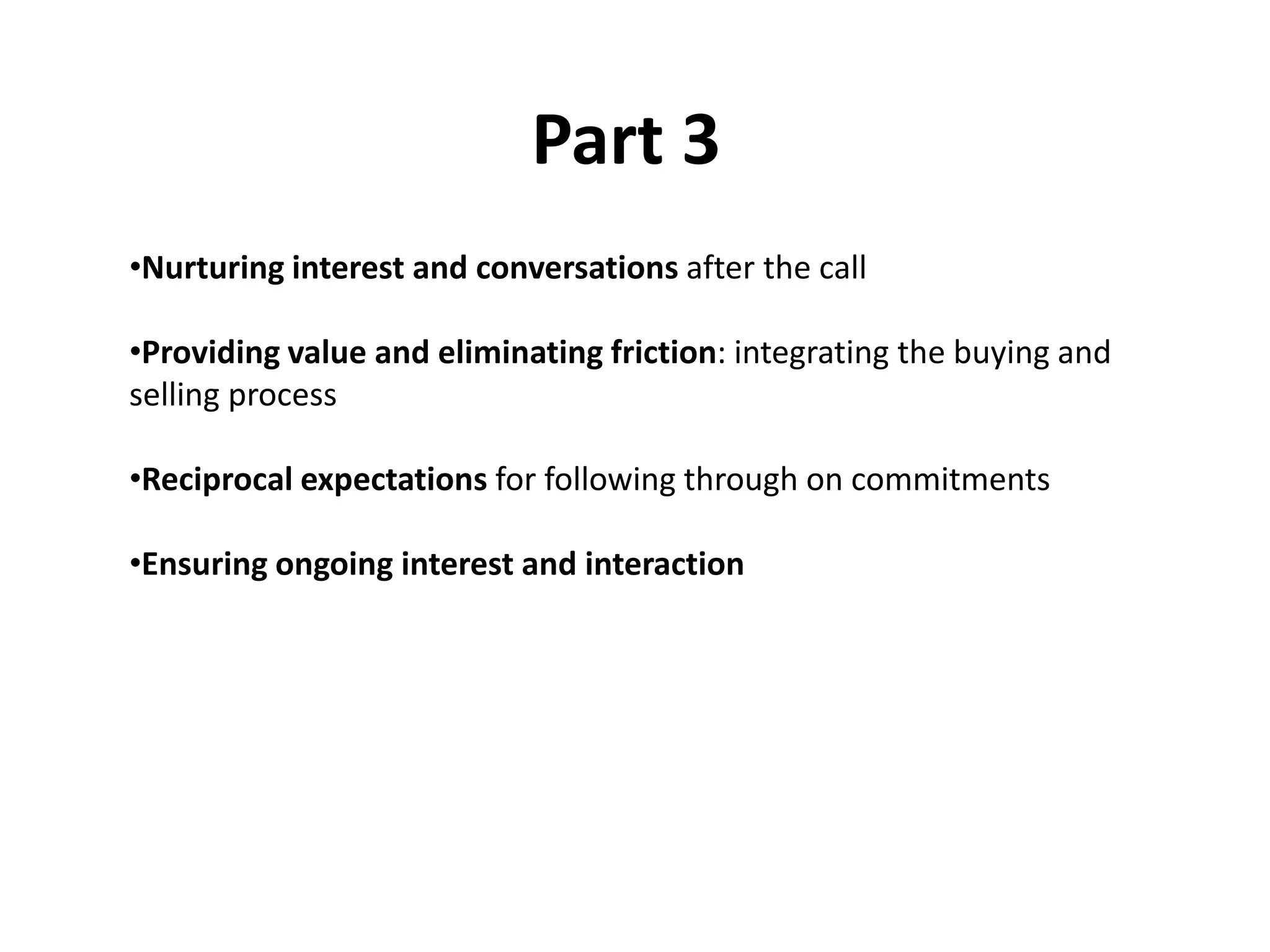 Part 3
•Nurturing interest and conversations after the call

•Providing value and eliminating friction: integrating the buying and
selling process

•Reciprocal expectations for following through on commitments

•Ensuring ongoing interest and interaction
 