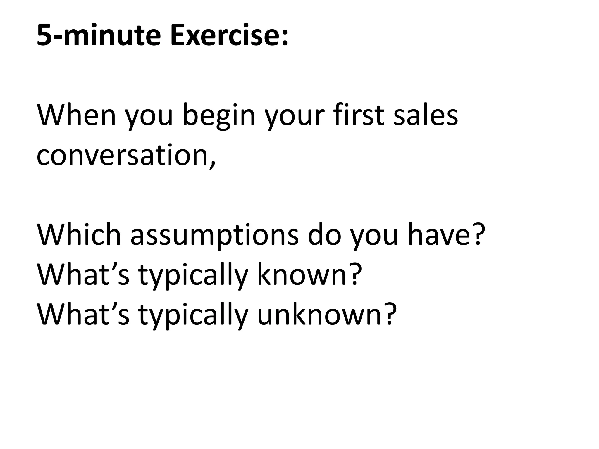 5-minute Exercise:

When you begin your first sales
conversation,

Which assumptions do you have?
What’s typically known?
What’s typically unknown?
 