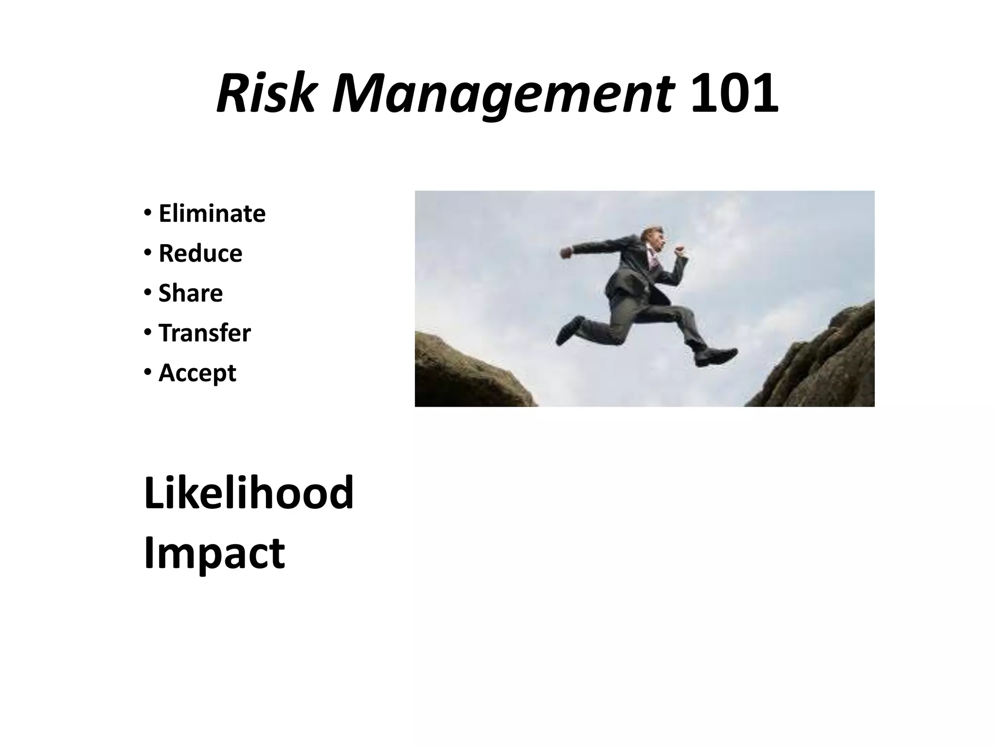 Risk Management 101
• Eliminate
• Reduce
• Share
• Transfer
• Accept



Likelihood
Impact
 