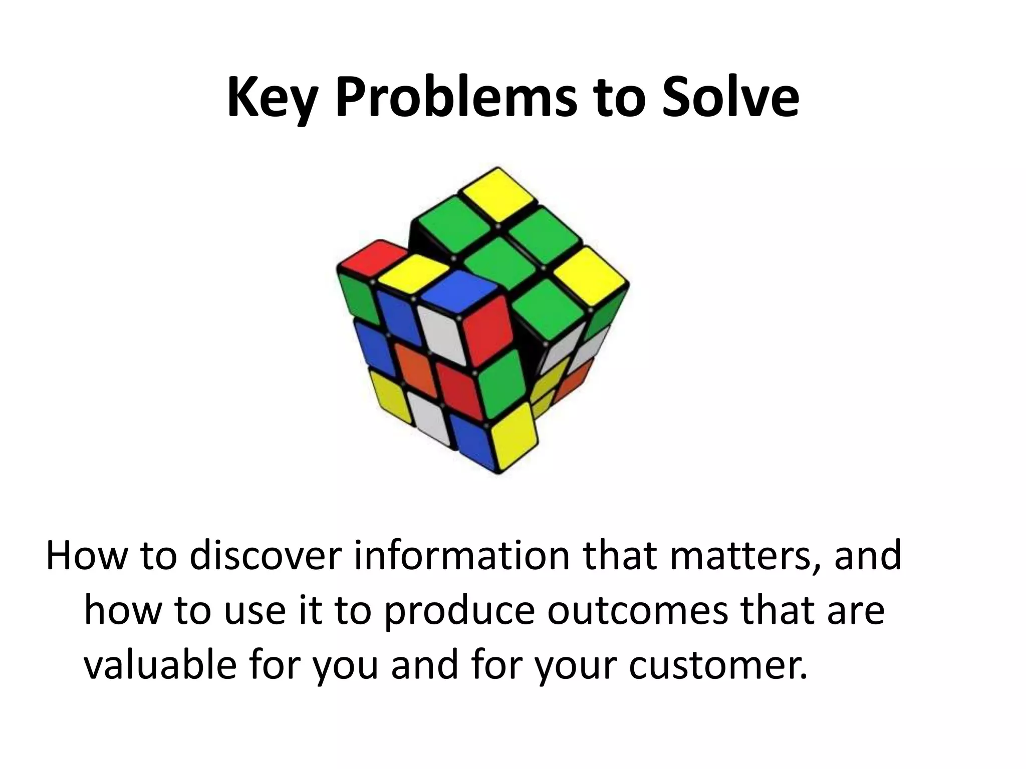 Key Problems to Solve




How to discover information that matters, and
 how to use it to produce outcomes that are
 valuable for you and for your customer.
 