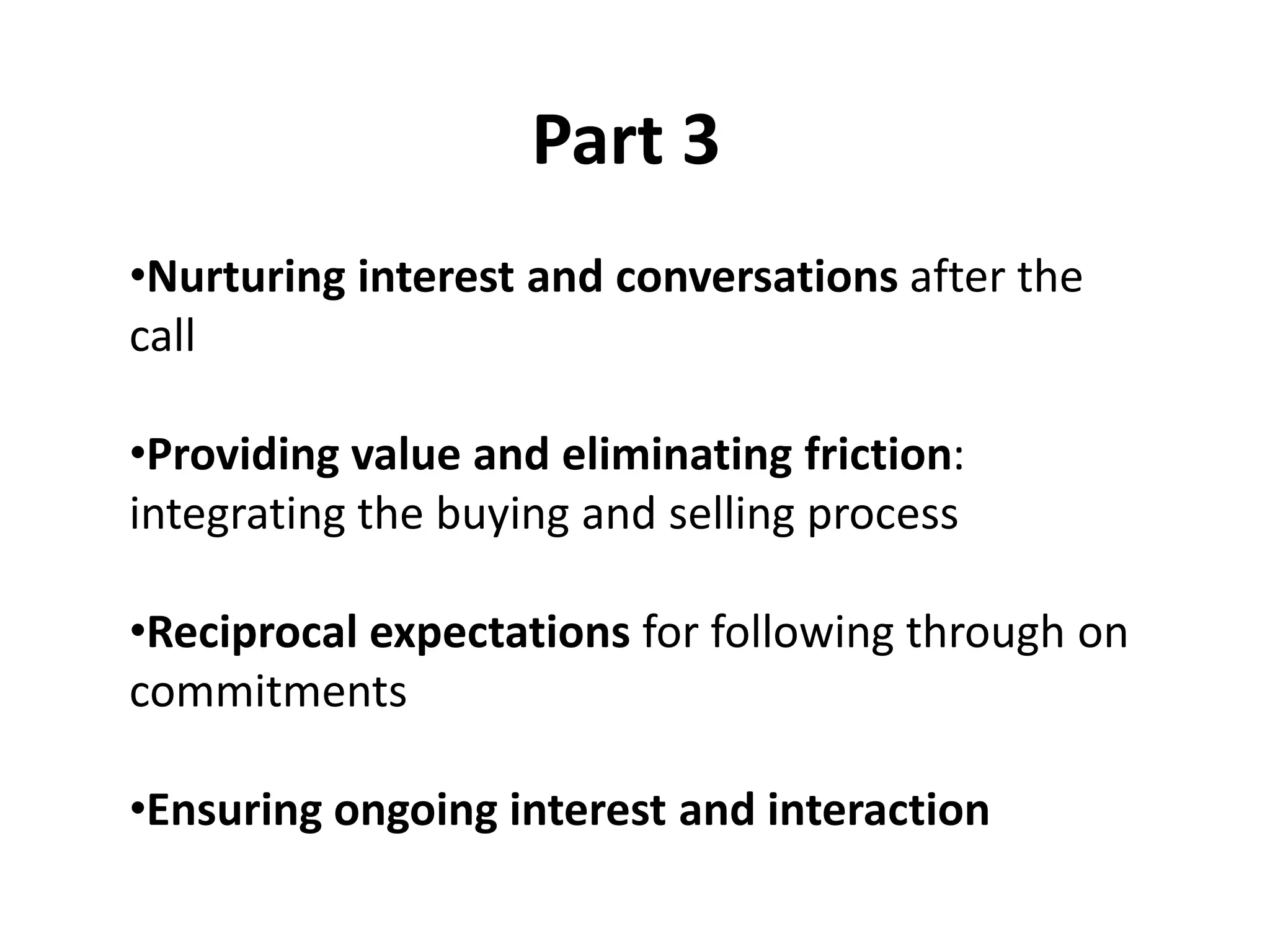 Part 3
•Nurturing interest and conversations after the
call

•Providing value and eliminating friction:
integrating the buying and selling process

•Reciprocal expectations for following through on
commitments

•Ensuring ongoing interest and interaction
 