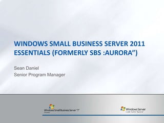 WINDOWS SMALL BUSINESS SERVER 2011
ESSENTIALS (FORMERLY SBS :AURORA”)
Sean Daniel
Senior Program Manager
 