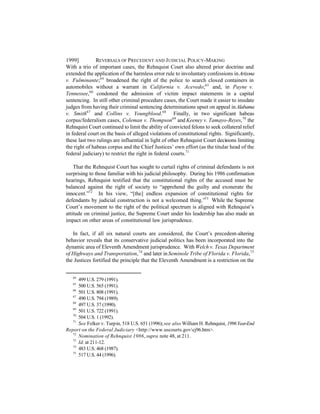 1999]          REVERSALS OF PRECEDENT AND J UDICIAL POLICY-MAKING
With a trio of important cases, the Rehnquist Court also altered prior doctrine and
extended the application of the harmless error rule to involuntary confessions in Arizona
v. Fulminante;64 broadened the right of the police to search closed containers in
automobiles without a warrant in California v. Acevedo;65 and, in Payne v.
Tennessee, 66 condoned the admission of victim impact statements in a capital
sentencing. In still other criminal procedure cases, the Court made it easier to insulate
judges from having their criminal sentencing determinations upset on appeal in Alabama
v. Smith67 and Collins v. Youngblood. 68 Finally, in two significant habeas
corpus/federalism cases, Coleman v. Thompson69 and Keeney v. Tamayo-Reyes, 70 the
Rehnquist Court continued to limit the ability of convicted felons to seek collateral relief
in federal court on the basis of alleged violations of constitutional rights. Significantly,
these last two rulings are influential in light of other Rehnquist Court decisions limiting
the right of habeas corpus and the Chief Justices’ own effort (as the titular head of the
federal judiciary) to restrict the right in federal courts.71

    That the Rehnquist Court has sought to curtail rights of criminal defendants is not
surprising to those familiar with his judicial philosophy. During his 1986 confirmation
hearings, Rehnquist testified that the constitutional rights of the accused must be
balanced against the right of society to “apprehend the guilty and exonerate the
innocent.”72 In his view, “[the] endless expansion of constitutional rights for
defendants by judicial construction is not a welcomed thing.”73 While the Supreme
Court’s movement to the right of the political spectrum is aligned with Rehnquist’s
attitude on criminal justice, the Supreme Court under his leadership has also made an
impact on other areas of constitutional law jurisprudence.

   In fact, if all six natural courts are considered, the Court’s precedent-altering
behavior reveals that its conservative judicial politics has been incorporated into the
dynamic area of Eleventh Amendment jurisprudence. With Welch v. Texas Department
of Highways and Transportation, 74 and later in Seminole Tribe of Florida v. Florida, 75
the Justices fortified the principle that the Eleventh Amendment is a restriction on the


   64
      499 U.S. 279 (1991).
   65
      500 U.S. 565 (1991).
   66
      501 U.S. 808 (1991).
   67
      490 U.S. 794 (1989).
   68
      497 U.S. 37 (1990).
   69
      501 U.S. 722 (1991).
   70
      504 U.S. 1 (1992).
   71
      See Felker v. Turpin, 518 U.S. 651 (1996); see also William H. Rehnquist, 1996 Year-End
Report on the Federal Judiciary <http://www.uscourts.govcj96.htm>.
   72
      Nomination of Rehnquist 1986, supra note 48, at 211.
   73
      Id. at 211-12.
   74
      483 U.S. 468 (1987).
   75
      517 U.S. 44 (1996).
 