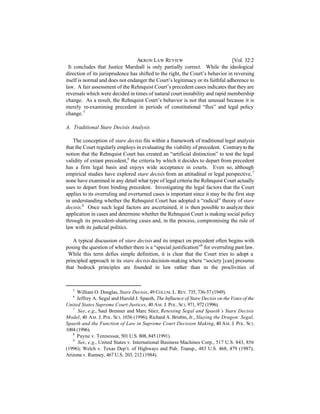 AKRON LAW REVIEW                              [Vol. 32:2
  It concludes that Justice Marshall is only partially correct. While the ideological
direction of its jurisprudence has shifted to the right, the Court’s behavior in reversing
itself is normal and does not endanger the Court’s legitimacy or its faithful adherence to
law. A fair assessment of the Rehnquist Court’s precedent cases indicates that they are
reversals which were decided in times of natural court instability and rapid membership
change. As a result, the Rehnquist Court’s behavior is not that unusual because it is
merely re-examining precedent in periods of constitutional “flux” and legal policy
change. 5

A. Traditional Stare Decisis Analysis

   The conception of stare decisis fits within a framework of traditional legal analysis
that the Court regularly employs in evaluating the viability of precedent. Contrary to the
notion that the Rehnquist Court has created an “artificial distinction” to test the legal
validity of extant precedent,6 the criteria by which it decides to depart from precedent
has a firm legal basis and enjoys wide acceptance in courts. Even so, although
empirical studies have explored stare decisis from an attitudinal or legal perspective, 7
none have examined in any detail what type of legal criteria the Rehnquist Court actually
uses to depart from binding precedent. Investigating the legal factors that the Court
applies to its overruling and overturned cases is important since it may be the first step
in understanding whether the Rehnquist Court has adopted a “radical” theory of stare
decisis. 8 Once such legal factors are ascertained, it is then possible to analyze their
application in cases and determine whether the Rehnquist Court is making social policy
through its precedent-shattering cases and, in the process, compromising the rule of
law with its judicial politics.

   A typical discussion of stare decisis and its impact on precedent often begins with
posing the question of whether there is a “special justification”9 for overruling past law.
 While this term defies simple definition, it is clear that the Court tries to adopt a
principled approach in its stare decisis decision-making where “society [can] presume
that bedrock principles are founded in law rather than in the proclivities of



   5
     William O. Douglas, Stare Decisis, 49 COLUM. L. REV. 735, 736-37 (1949).
   6
     Jeffrey A. Segal and Harold J. Spaeth, The Influence of Stare Decisis on the Votes of the
United States Supreme Court Justices, 40 A M. J. POL. SCI. 971, 972 (1996).
   7
      See, e.g., Saul Brenner and Marc Stier, Retesting Segal and Spaeth’s Stare Decisis
Model, 40 A M. J. POL. SCI. 1036 (1996); Richard A. Brisbin, Jr., Slaying the Dragon: Segal,
Spaeth and the Function of Law in Supreme Court Decision Making, 40 A M. J. POL. SCI.
1004 (1996).
   8
     Payne v. Tennessee, 501 U.S. 808, 845 (1991).
   9
      See, e.g., United States v. International Business Machines Corp., 517 U.S. 843, 856
(1996); Welch v. Texas Dep’t. of Highways and Pub. Transp., 483 U.S. 468, 479 (1987);
Arizona v. Rumsey, 467 U.S. 203, 212 (1984).
 