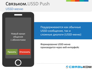 Связьком.USSD Push
USSD-меню
Формирование USSD-меню
производится через веб-интерфейс
Поддерживаются как обычные
USSD-сообщения, так и
сложные диалоги (USSD-меню)Новый канал
общения
с абонентами
ОтклонитьПринять
 
