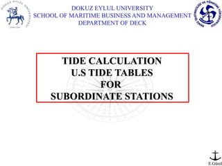 DOKUZ EYLUL UNIVERSITY
SCHOOL OF MARITIME BUSINESS AND MANAGEMENT
DEPARTMENT OF DECK
E.Gürel
TIDE CALCULATION
U.S TIDE TABLES
FOR
SUBORDINATE STATIONS
 