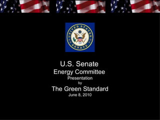 U.S. Senate
Energy Committee
     Presentation
          by
The Green Standard
     June 8, 2010
 
