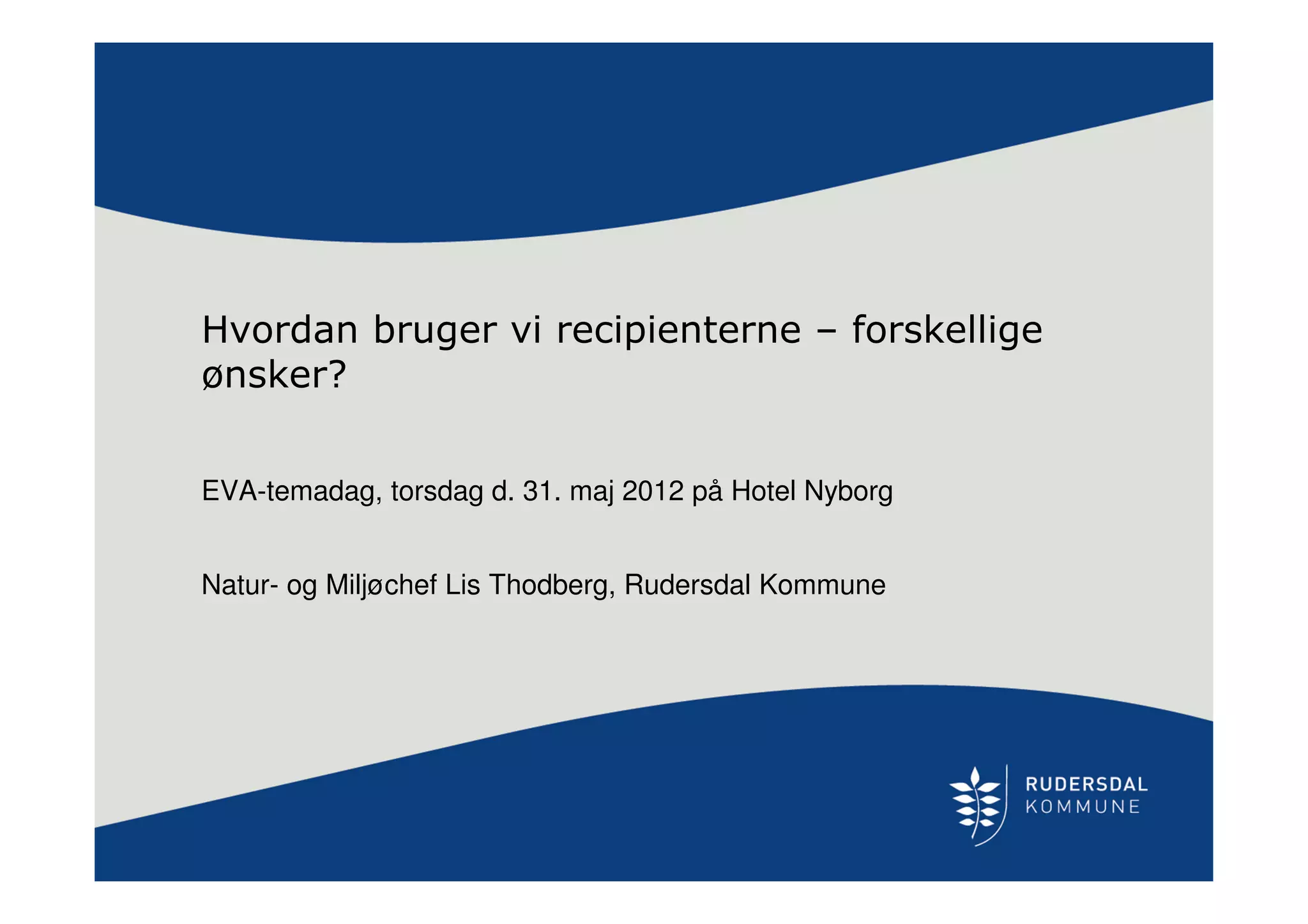 Hvordan bruger vi recipienterne – forskellige
ønsker?
EVA-temadag, torsdag d. 31. maj 2012 på Hotel Nyborg
Natur- og Miljøchef Lis Thodberg, Rudersdal Kommune
 