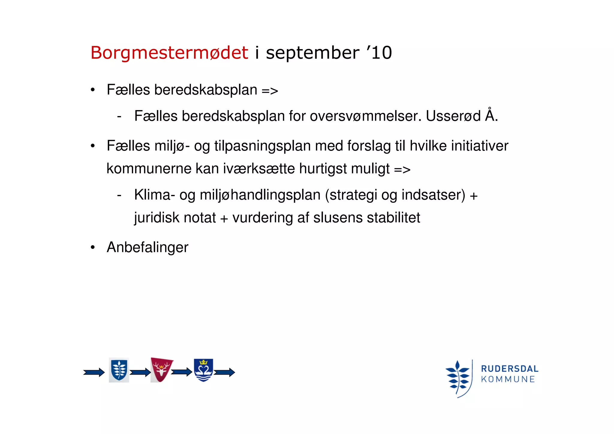 Borgmestermødet i september ’10
• Fælles beredskabsplan =>
- Fælles beredskabsplan for oversvømmelser. Usserød Å.
• Fælles miljø- og tilpasningsplan med forslag til hvilke initiativer
kommunerne kan iværksætte hurtigst muligt =>
- Klima- og miljøhandlingsplan (strategi og indsatser) +
juridisk notat + vurdering af slusens stabilitet
• Anbefalinger
 