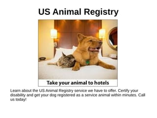 US Animal Registry
Learn about the US Animal Registry service we have to offer. Certify your
disability and get your dog registered as a service animal within minutes. Call
us today!