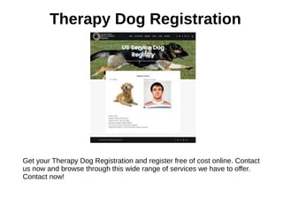 Therapy Dog Registration
Get your Therapy Dog Registration and register free of cost online. Contact
us now and browse through this wide range of services we have to offer.
Contact now!