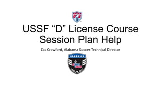 USSF “D” License Course
Session Plan Help
Zac Crawford, Alabama Soccer Technical Director
 