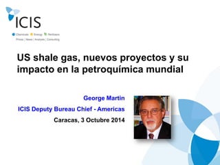 US shale gas, nuevosproyectosy suimpactoen la petroquímicamundial 
George Martin 
ICIS Deputy Bureau Chief -Americas 
Caracas, 3 Octubre2014  