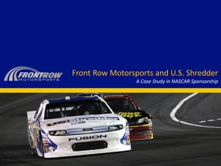Front Row Motorsports and U.S. Shredder
                                                                           A Case Study in NASCAR Sponsorship




Privileged and Confidential Information. Do not publish or redistribute.
 