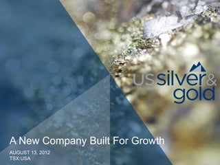 A New Company Built For Growth
AUGUST 13, 2012
TSX:USA
 
