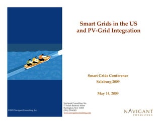 Smart Grids in the US
                                               Smart Grids in the US
                                              and PV‐Grid Integration




                                                        Smart Grids Conference
                                                               Salzburg 2009


                                                               May 14, 2009

                                  Navigant Consulting, Inc.
                                  77 South Bedford Street
                                  Burlington, MA  01803
©2009 Navigant Consulting, Inc.   (781) 270‐8303
                                  www.navigantconsulting.com
 