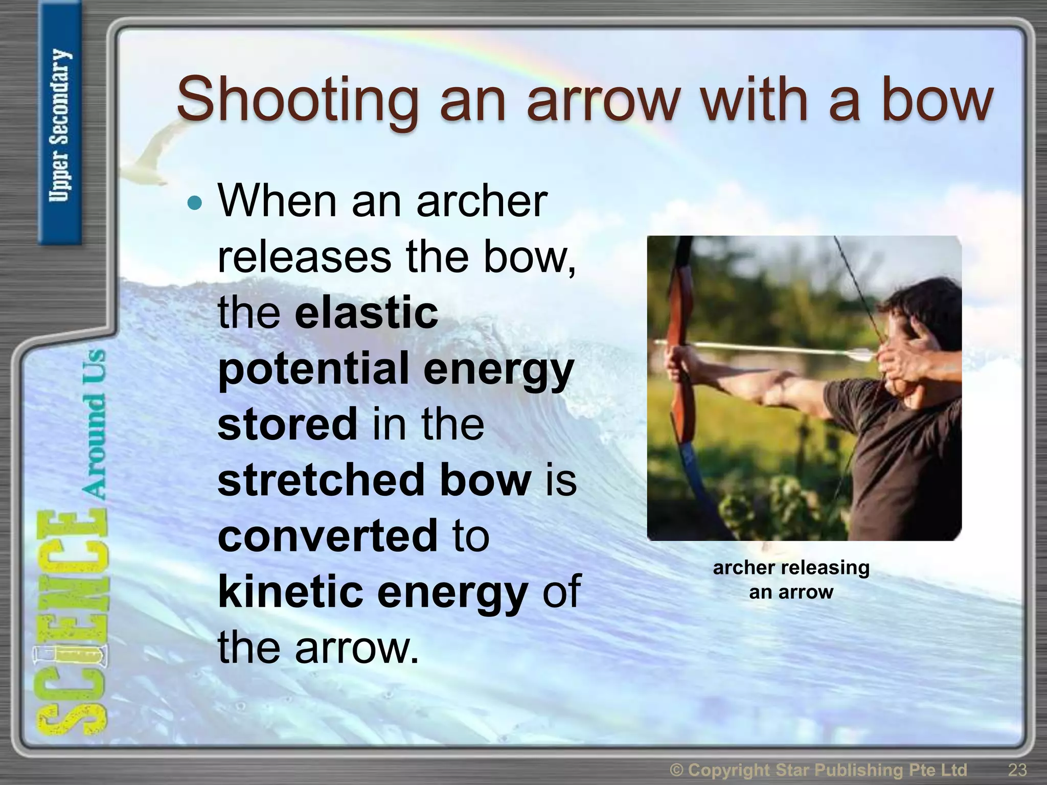 Shooting an arrow with a bow
 When an archer
releases the bow,
the elastic
potential energy
stored in the
stretched bow is
converted to
kinetic energy of
the arrow.
© Copyright Star Publishing Pte Ltd 23
archer releasing
an arrow
 