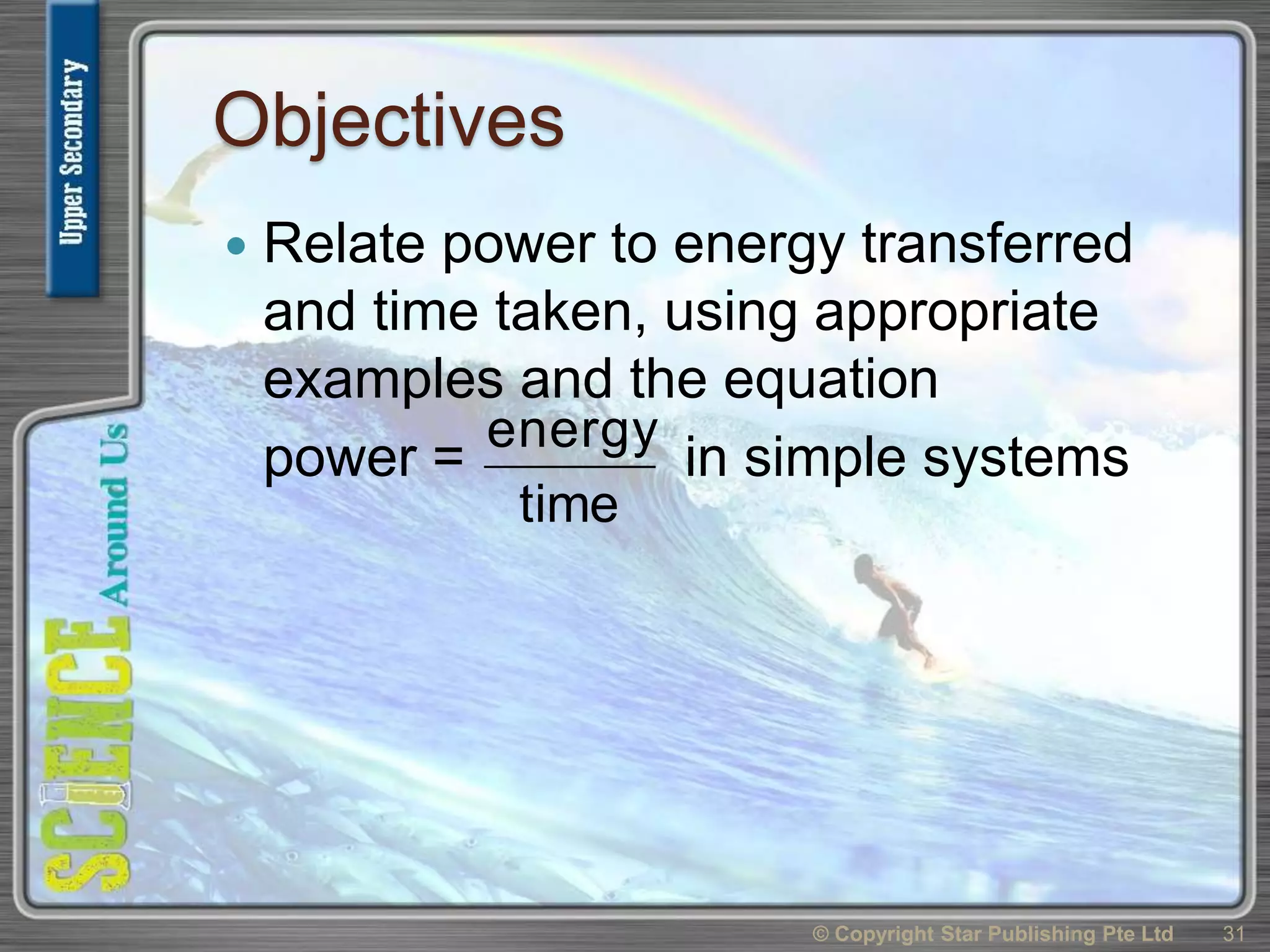 Objectives
 Relate power to energy transferred
and time taken, using appropriate
examples and the equation
power = in simple systems
31© Copyright Star Publishing Pte Ltd
time
energy
 