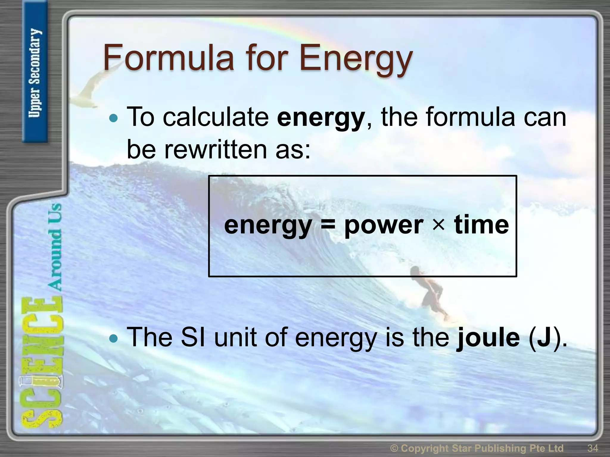Formula for Energy
 To calculate energy, the formula can
be rewritten as:
energy = power × time
 The SI unit of energy is the joule (J).
© Copyright Star Publishing Pte Ltd 34
 