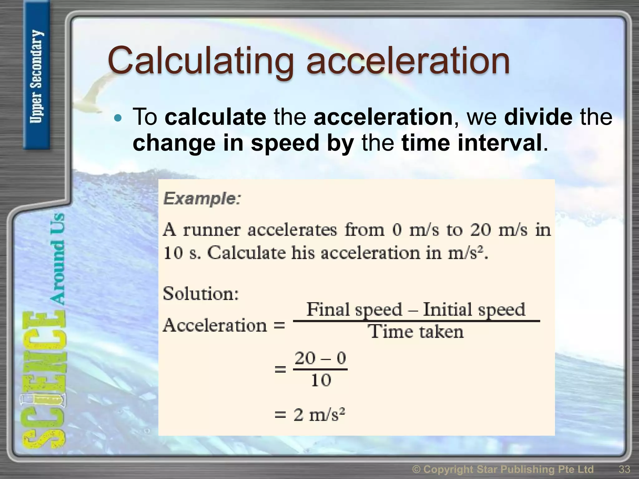 Calculating acceleration
 To calculate the acceleration, we divide the
change in speed by the time interval.
© Copyright Star Publishing Pte Ltd 33
 