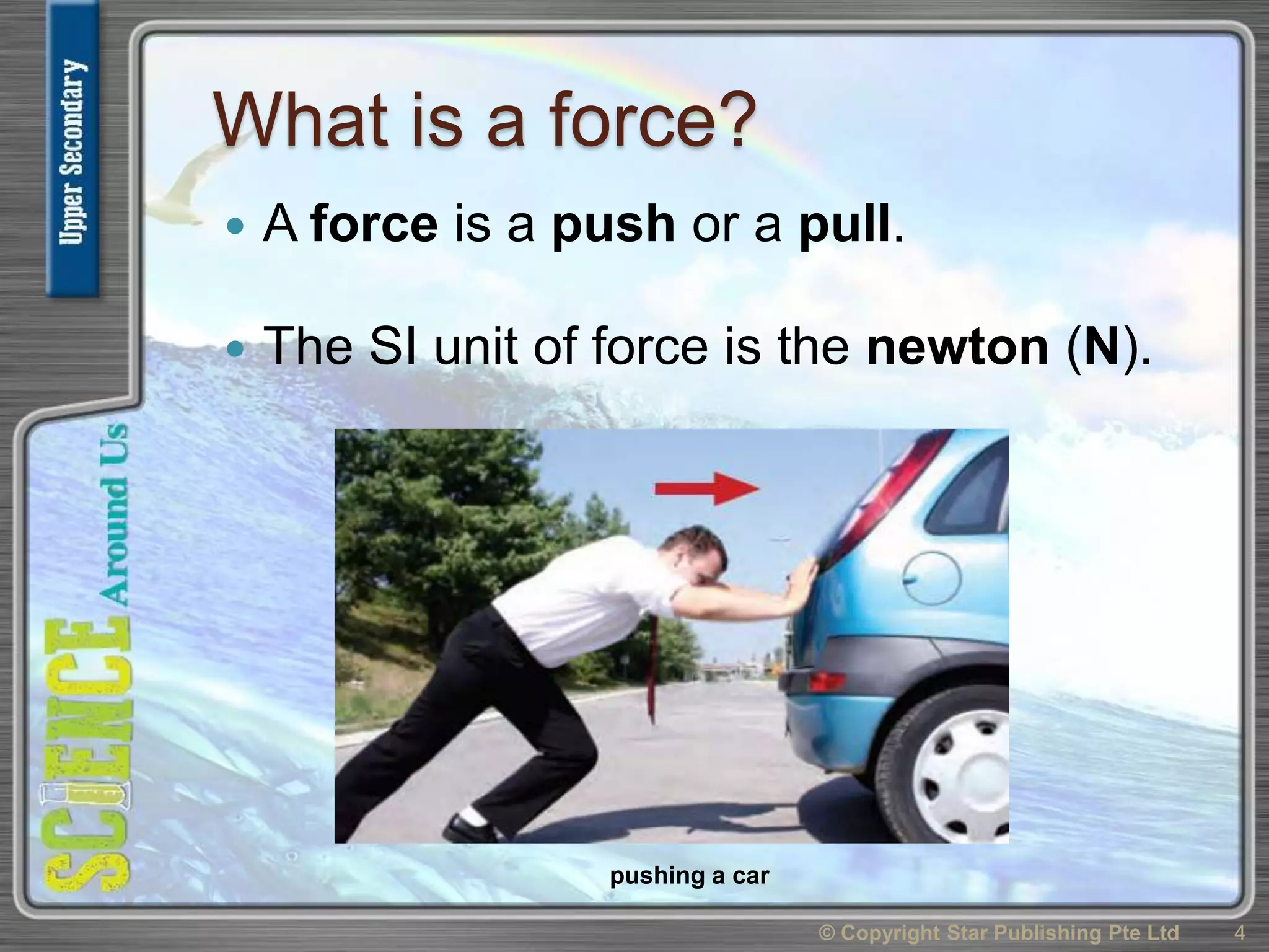 What is a force?
 A force is a push or a pull.
 The SI unit of force is the newton (N).
© Copyright Star Publishing Pte Ltd 4
pushing a car
 