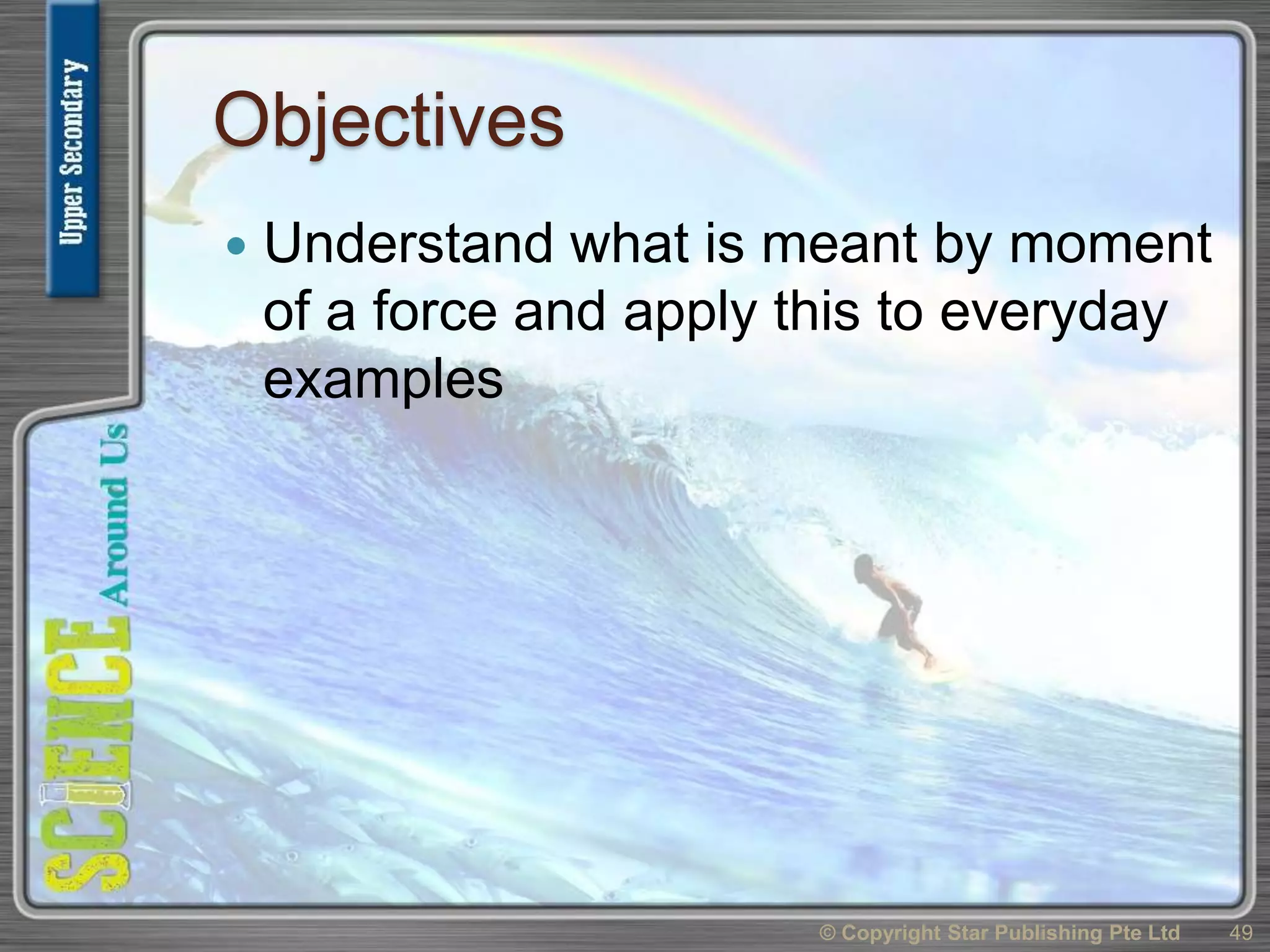 Objectives
 Understand what is meant by moment
of a force and apply this to everyday
examples
49© Copyright Star Publishing Pte Ltd
 