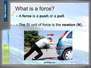 What is a force?
 A force is a push or a pull.
 The SI unit of force is the newton (N).
© Copyright Star Publishing Pte Ltd 4
pushing a car
 