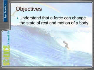 Objectives
 Understand that a force can change
the state of rest and motion of a body
8© Copyright Star Publishing Pte Ltd
 