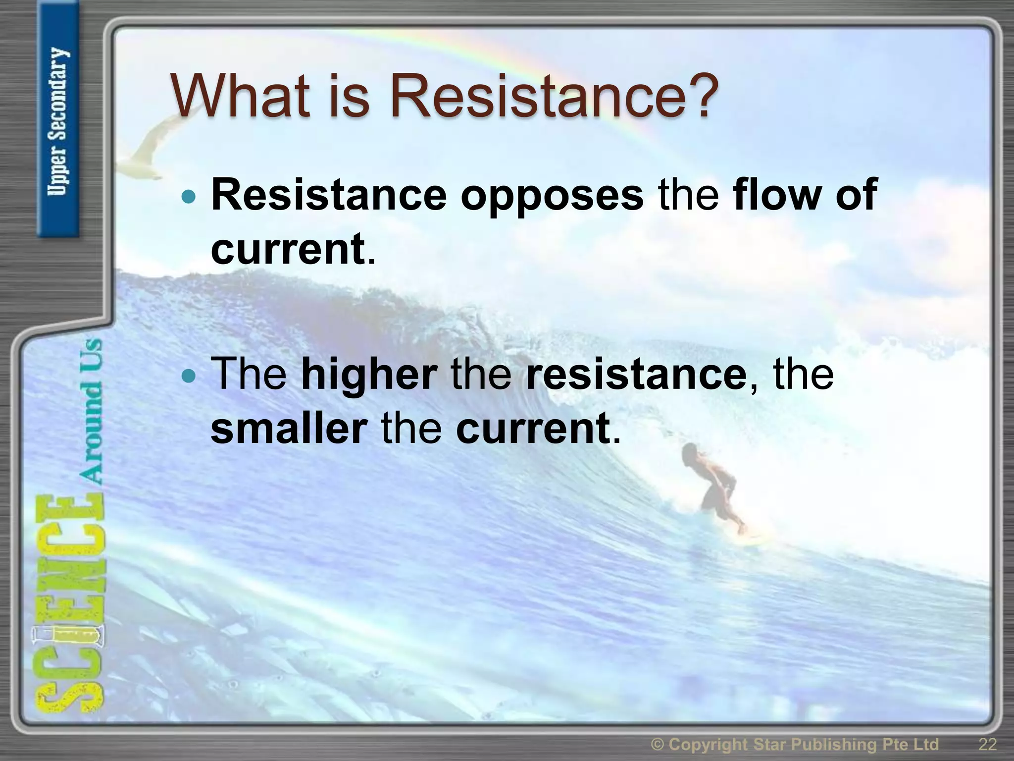 What is Resistance?
 Resistance opposes the flow of
current.
 The higher the resistance, the
smaller the current.
© Copyright Star Publishing Pte Ltd 22
 