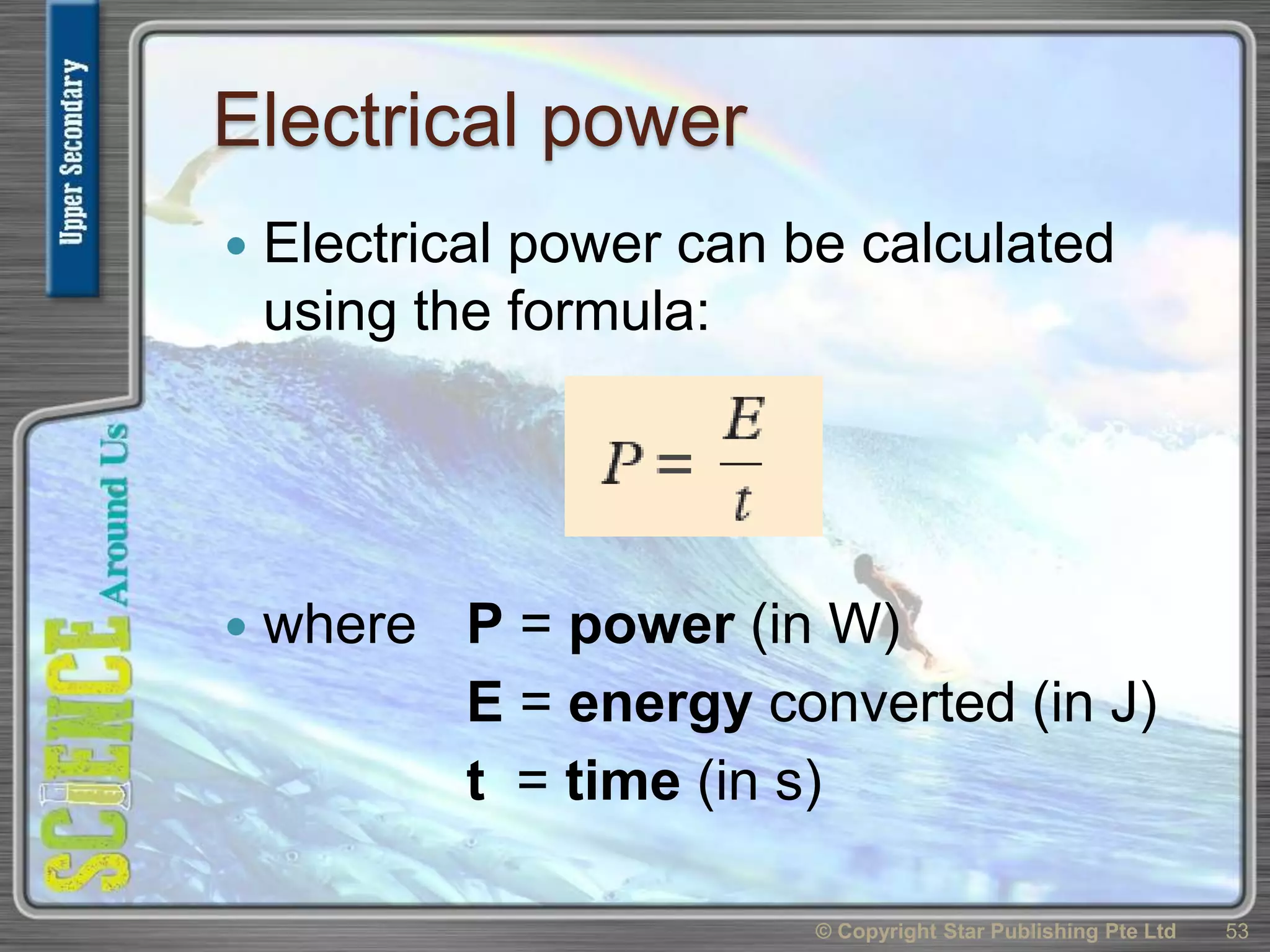 Electrical power
 Electrical power can be calculated
using the formula:
 where P = power (in W)
E = energy converted (in J)
t = time (in s)
© Copyright Star Publishing Pte Ltd 53
 