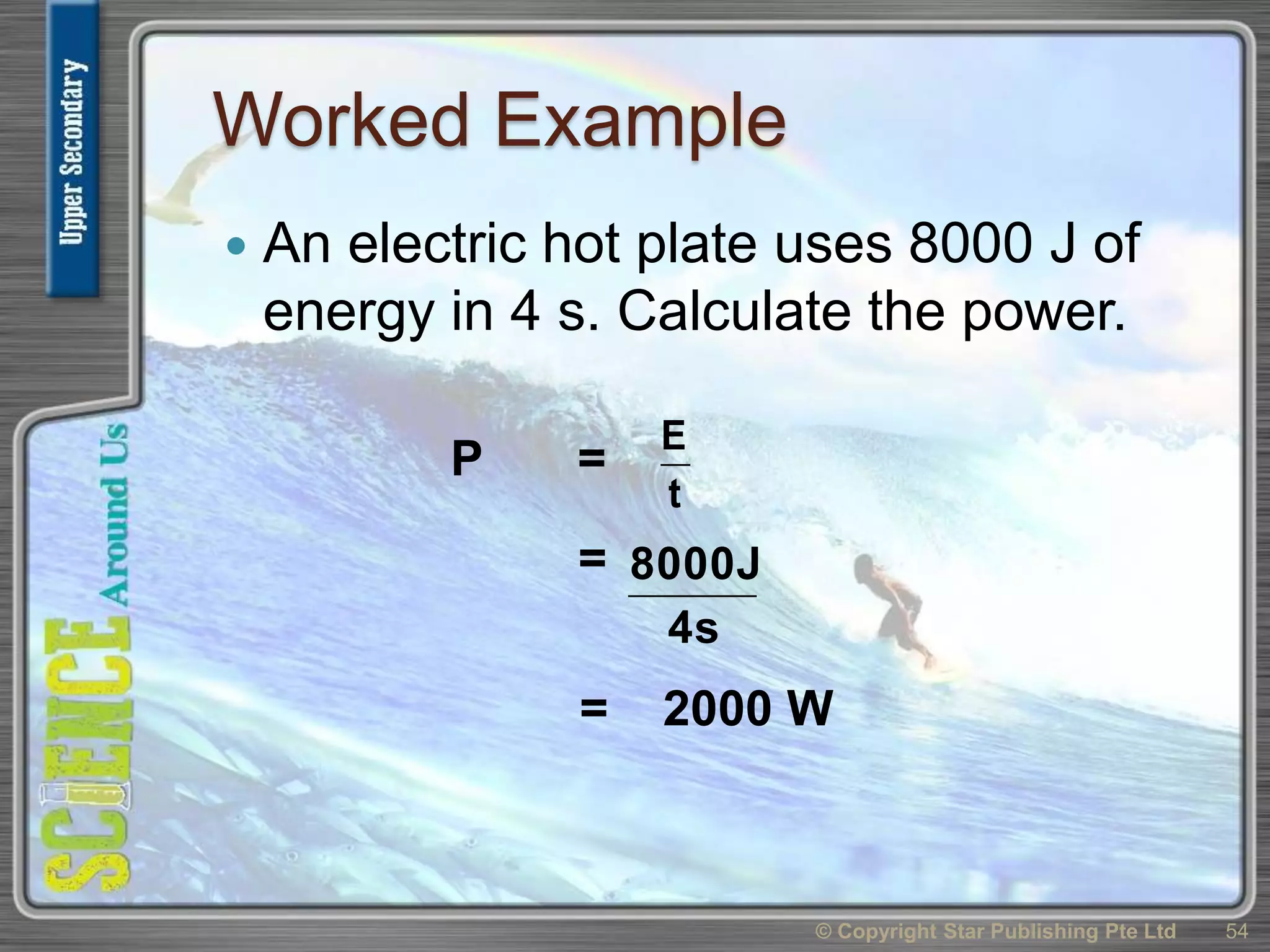 Worked Example
 An electric hot plate uses 8000 J of
energy in 4 s. Calculate the power.
© Copyright Star Publishing Pte Ltd 54
P =
t
E
= 2000 W
4s
8000J=
 