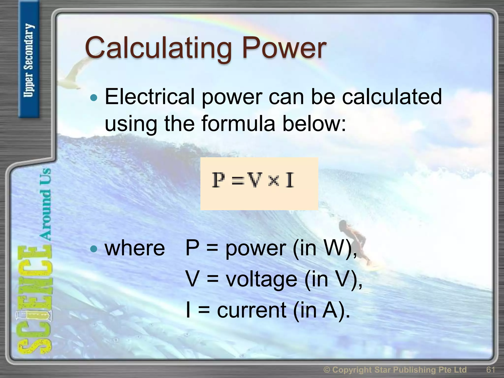 Calculating Power
 Electrical power can be calculated
using the formula below:
 where P = power (in W),
V = voltage (in V),
I = current (in A).
© Copyright Star Publishing Pte Ltd 61
 