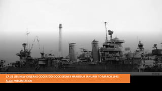 CA 32 USS NEW ORLEANS COCKATOO DOCK SYDNEY HARBOUR JANUARY TO MARCH 1943
SLIDE PRESENTATION(tamamshud.blogspot.com)
 