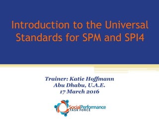 Introduction to the Universal
Standards for SPM and SPI4
Trainer: Katie Hoffmann
Abu Dhabu, U.A.E.
17 March 2016
 