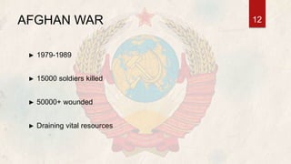 AFGHAN WAR
► 1979-1989
► 15000 soldiers killed
► 50000+ wounded
► Draining vital resources
12
 