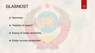 GLASNOST
 Openness
 “freedom of speech”
 Easing of media censorship.
 Earlier records declassified
15
 