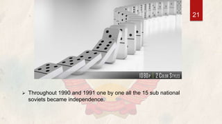  Throughout 1990 and 1991 one by one all the 15 sub national
soviets became independence.
21
 