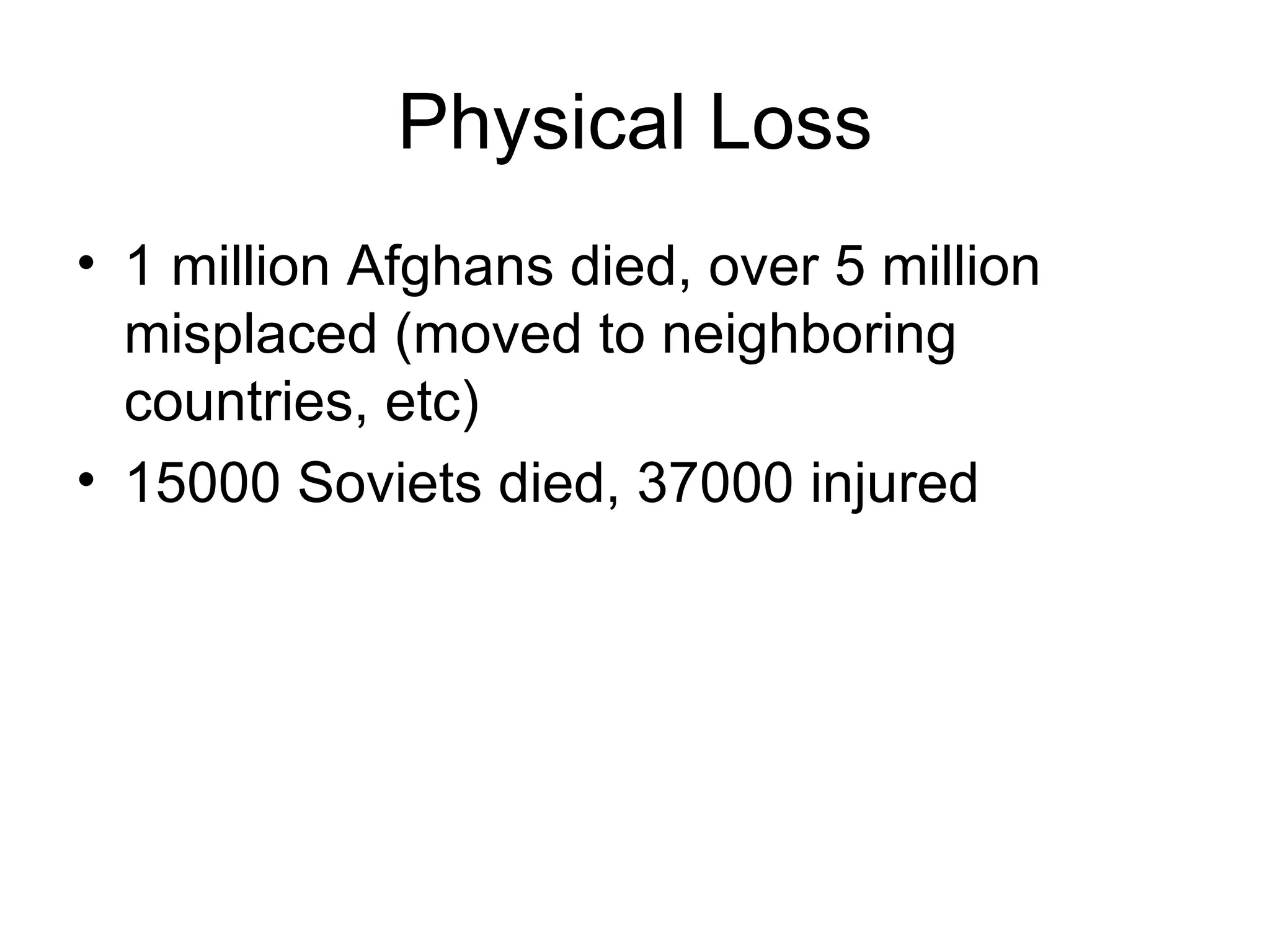 Physical Loss
• 1 million Afghans died, over 5 million
  misplaced (moved to neighboring
  countries, etc)
• 15000 Soviets died, 37000 injured
 